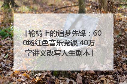 轮椅上的追梦先锋：600场红色音乐党课 40万字讲义改写人生剧本