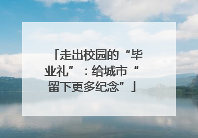 走出校园的“毕业礼”：给城市“留下更多纪念”