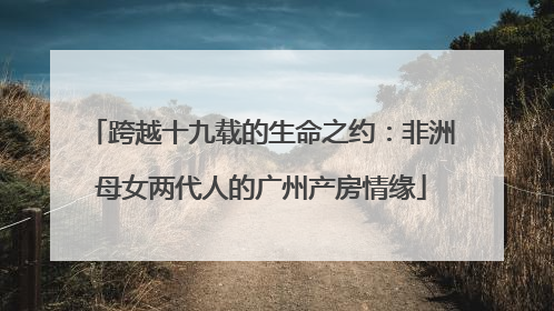 跨越十九载的生命之约：非洲母女两代人的广州产房情缘