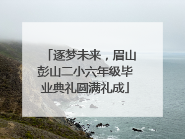 逐梦未来，眉山彭山二小六年级毕业典礼圆满礼成