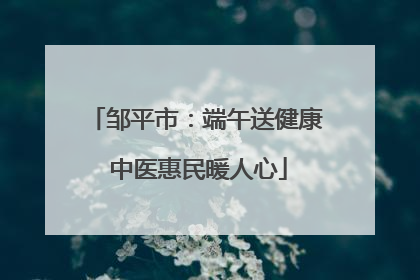 邹平市：端午送健康 中医惠民暖人心