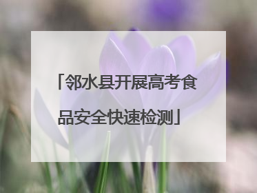 邻水县开展高考食品安全快速检测