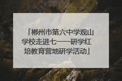 郴州市第六中学观山学校走进七一一研学红培教育营地研学活动