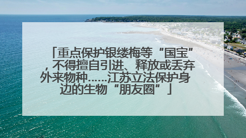 重点保护银缕梅等“国宝”，不得擅自引进、释放或丢弃外来物种……江苏立法保护身边的生物“朋友圈”