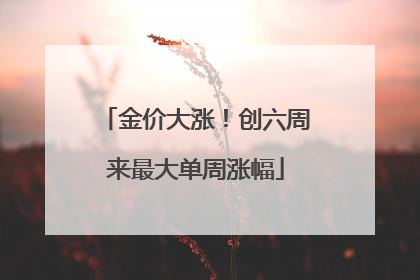 金价大涨！创六周来最大单周涨幅