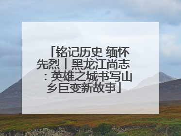 铭记历史 缅怀先烈丨黑龙江尚志：英雄之城书写山乡巨变新故事