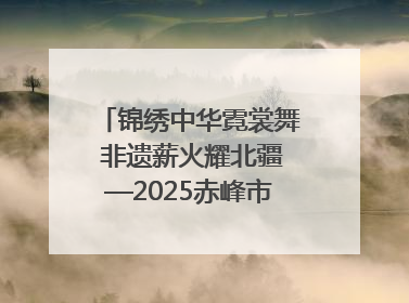 锦绣中华霓裳舞 非遗薪火耀北疆—2025赤峰市“文化和自然遗产日”非遗宣传展示活动纪实