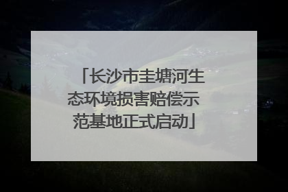长沙市圭塘河生态环境损害赔偿示范基地正式启动