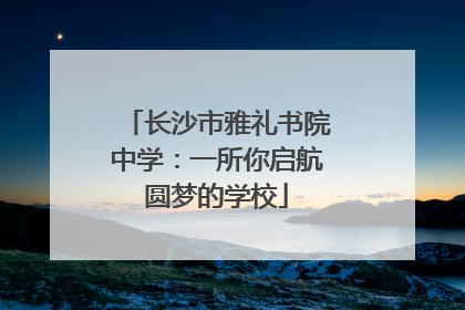 长沙市雅礼书院中学：一所你启航圆梦的学校