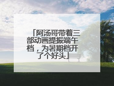 阿汤哥带着三部动画提振端午档，为暑期档开了个好头