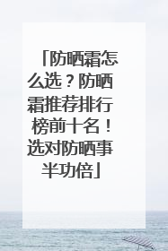 防晒霜怎么选？防晒霜推荐排行榜前十名！选对防晒事半功倍