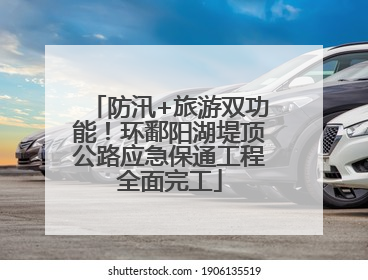 防汛+旅游双功能！环鄱阳湖堤顶公路应急保通工程全面完工