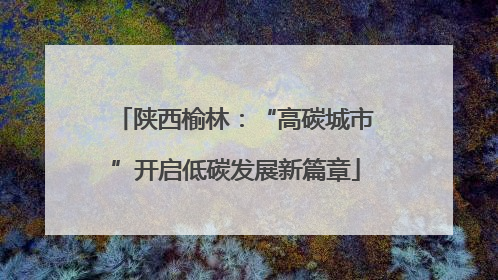 陕西榆林：“高碳城市”开启低碳发展新篇章