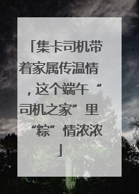 集卡司机带着家属传温情，这个端午“司机之家”里“粽”情浓浓