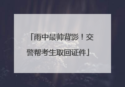 雨中最帅背影！交警帮考生取回证件