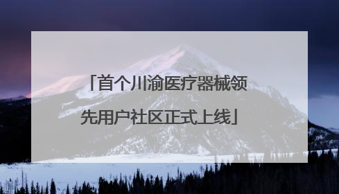 首个川渝医疗器械领先用户社区正式上线