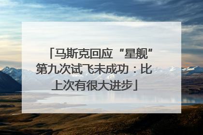 马斯克回应“星舰”第九次试飞未成功：比上次有很大进步