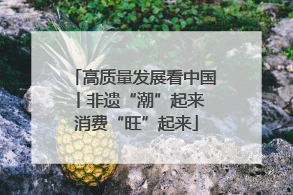 高质量发展看中国丨非遗“潮”起来 消费“旺”起来
