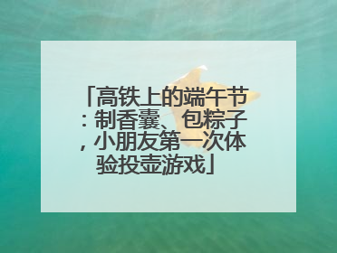 高铁上的端午节：制香囊、包粽子，小朋友第一次体验投壶游戏