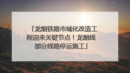 龙烟铁路市域化改造工程迎来关键节点！龙烟线部分线路停运施工