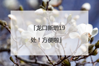 龙口新增19处！方便啦