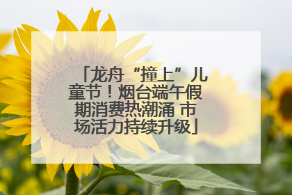 龙舟“撞上”儿童节！烟台端午假期消费热潮涌 市场活力持续升级