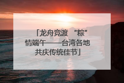 龙舟竞渡 “粽”情端午——台湾各地共庆传统佳节