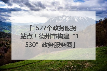 1527个政务服务站点！德州市构建“1530”政务服务圈
