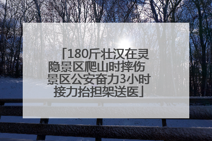 180斤壮汉在灵隐景区爬山时摔伤 景区公安奋力3小时接力抬担架送医