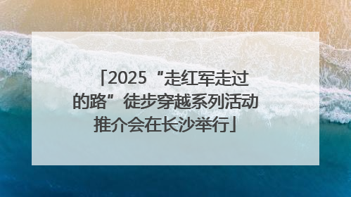 2025“走红军走过的路”徒步穿越系列活动推介会在长沙举行