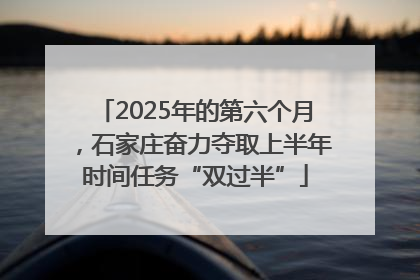 2025年的第六个月，石家庄奋力夺取上半年时间任务“双过半”