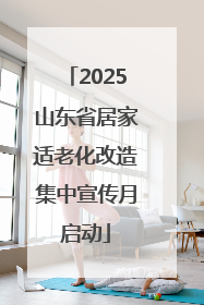 2025山东省居家适老化改造集中宣传月启动