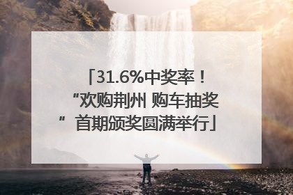 31.6%中奖率！“欢购荆州 购车抽奖”首期颁奖圆满举行