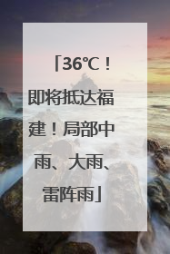36℃！即将抵达福建！局部中雨、大雨、雷阵雨
