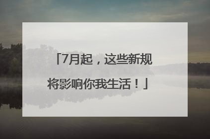 7月起，这些新规将影响你我生活！