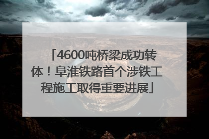 4600吨桥梁成功转体！阜淮铁路首个涉铁工程施工取得重要进展